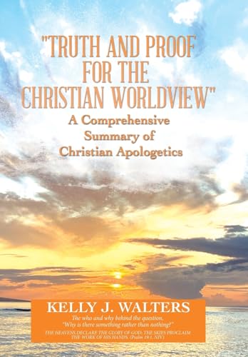"Truth and Proof for the Christian Worldview" A Comprehensive Summary of Christian Apologetics: The who and why behind the question, "Why is there s