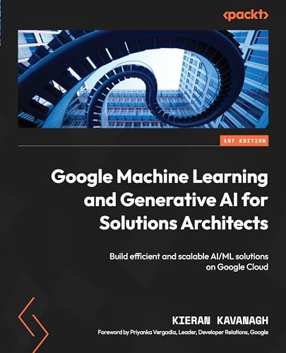 Google Machine Learning and Generative AI for Solutions Architects: Build efficient and scalable AI/ML solutions on Google Cloud