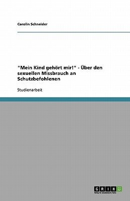 "Mein Kind gehört mir!" - Über den sexuellen Missbrauch an Schutzbefohlenen (German Edition)