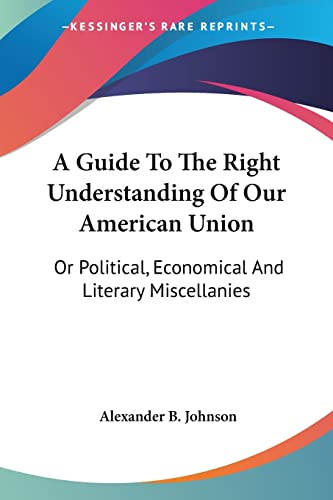 A Guide To The Right Understanding Of Our American Union: Or Political, Economical And Literary Miscellanies