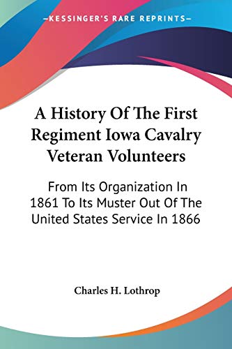 A History Of The First Regiment Iowa Cavalry Veteran Volunteers: From Its Organization In 1861 To Its Muster Out Of The United States Service In 1866: