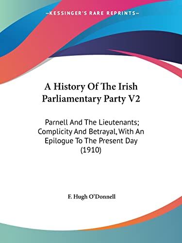 A History Of The Irish Parliamentary Party V2: Parnell And The Lieutenants; Complicity And Betrayal, With An Epilogue To The Present Day (1910)