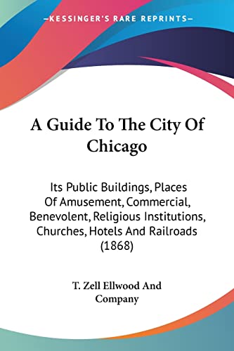 A Guide To The City Of Chicago: Its Public Buildings, Places Of Amusement, Commercial, Benevolent, Religious Institutions, Churches, Hotels And Railro