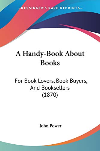 A Handy-Book About Books: For Book Lovers, Book Buyers, And Booksellers (1870)