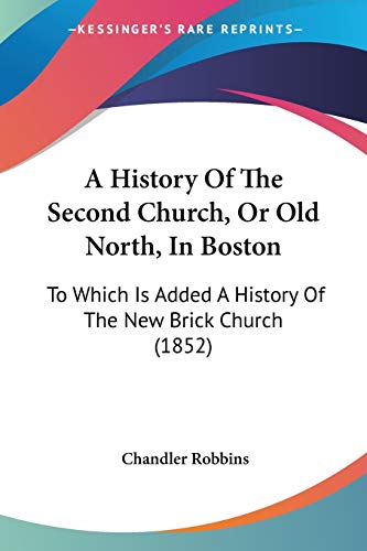A History Of The Second Church, Or Old North, In Boston: To Which Is Added A History Of The New Brick Church (1852)