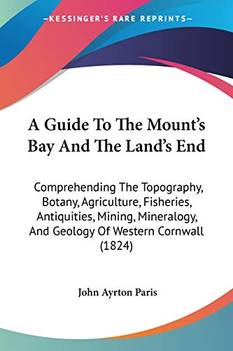 A Guide To The Mount's Bay And The Land's End: Comprehending The Topography, Botany, Agriculture, Fisheries, Antiquities, Mining, Mineralogy, And Geol