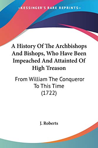 A History Of The Archbishops And Bishops, Who Have Been Impeached And Attainted Of High Treason: From William The Conqueror To This Time (1722)