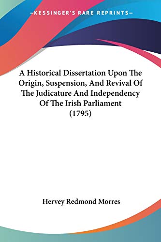 A Historical Dissertation Upon The Origin, Suspension, And Revival Of The Judicature And Independency Of The Irish Parliament (1795)