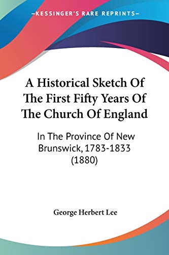 A Historical Sketch Of The First Fifty Years Of The Church Of England: In The Province Of New Brunswick, 1783-1833 (1880)