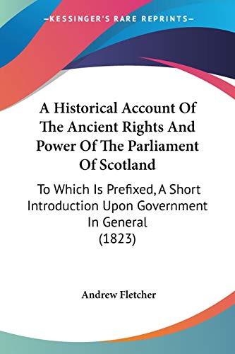 A Historical Account Of The Ancient Rights And Power Of The Parliament Of Scotland: To Which Is Prefixed, A Short Introduction Upon Government In Gene