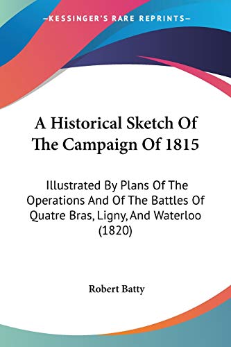 A Historical Sketch Of The Campaign Of 1815: Illustrated By Plans Of The Operations And Of The Battles Of Quatre Bras, Ligny, And Waterloo (1820)