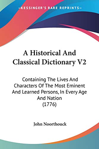 A Historical And Classical Dictionary V2: Containing The Lives And Characters Of The Most Eminent And Learned Persons, In Every Age And Nation (1776)