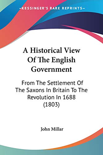 A Historical View Of The English Government: From The Settlement Of The Saxons In Britain To The Revolution In 1688 (1803)