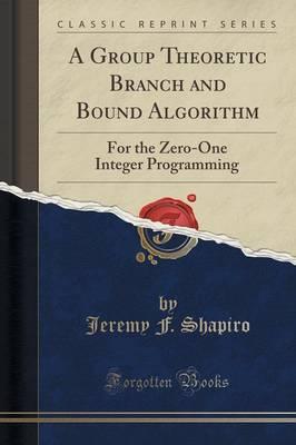 A Group Theoretic Branch and Bound Algorithm: For the Zero-One Integer Programming (Classic Reprint)