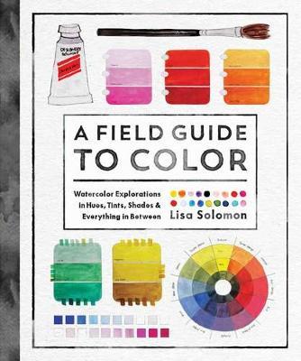 A Field Guide to Color: Watercolor Explorations in Hues, Tints, Shades, and Everything in Between