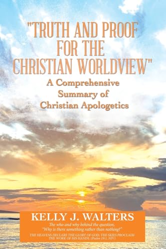 "Truth and Proof for the Christian Worldview"   A Comprehensive Summary of Christian Apologetics: The who and why behind the question, "Why is there s