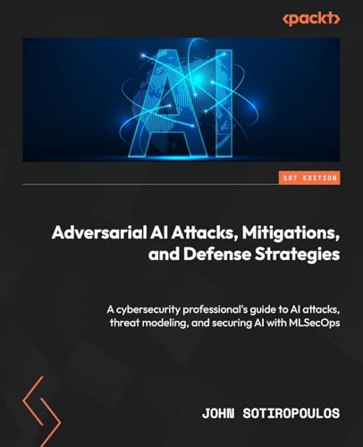Adversarial AI Attacks, Mitigations, and Defense Strategies: A cybersecurity professional's guide to AI attacks, threat modelling, and securing AI with MLSecOps
