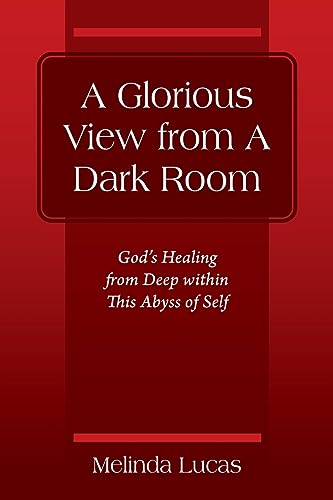 A Glorious View from A Dark Room: God's Healing from Deep within This Abyss of Self