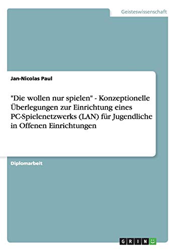 "Die wollen nur spielen" - Konzeptionelle Überlegungen zur Einrichtung eines PC-Spielenetzwerks (LAN) für Jugendliche in Offenen Einrichtungen (German Edition)