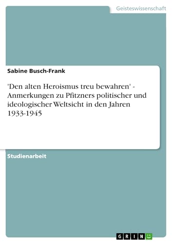 'Den alten Heroismus treu bewahren' - Anmerkungen zu Pfitzners politischer und ideologischer Weltsicht in den Jahren 1933-1945