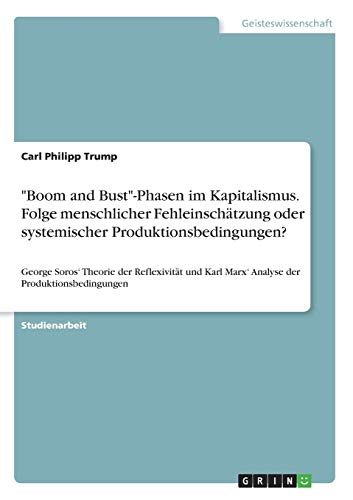 "Boom and Bust"-Phasen im Kapitalismus. Folge menschlicher Fehleinschätzung oder systemischer Produktionsbedingungen?: George Soros' Theorie der ... der Produktionsbedingungen (German Edition)