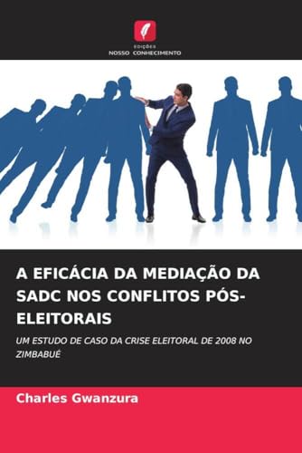 A EFICÁCIA DA MEDIAÇÃO DA SADC NOS CONFLITOS PÓS-ELEITORAIS: UM ESTUDO DE CASO DA CRISE ELEITORAL DE 2008 NO ZIMBABUÉ (Portuguese Edition)