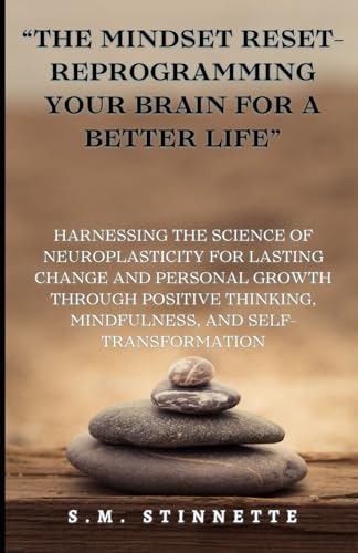 "The Mindset Reset- Reprogramming Your Brain for a Better Life"  : Harnessing the Science of Neuroplasticity for Lasting Change and Personal Growth th
