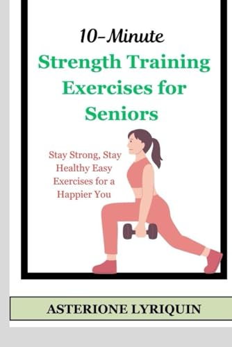 10-Minute Strength Training Exercises for Seniors : Stay Strong, Stay Healthy Easy Exercises for a Happier You