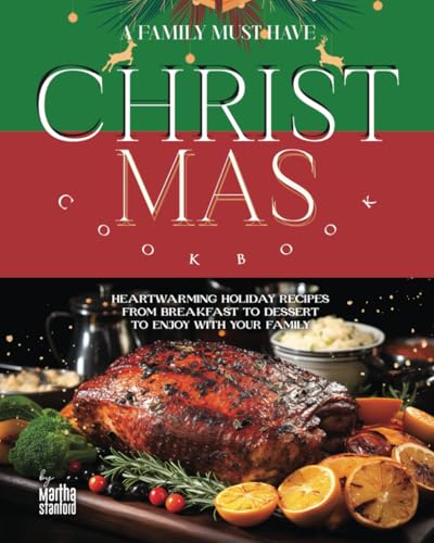 A Family Must Have Christmas Cookbook: Heartwarming Holiday Recipes from Breakfast to Dessert to Enjoy with Your Family