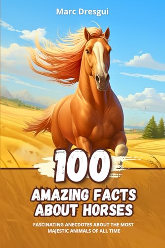 100 Amazing Facts about Horses: Fascinating Anecdotes about the Most Majestic Animals of All Time