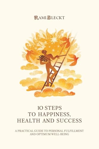 10 STEPS TO HAPPINESS, HEALTH AND SUCCESS: A Practical Guide to Personal Fulfillment And Optimum Well-being