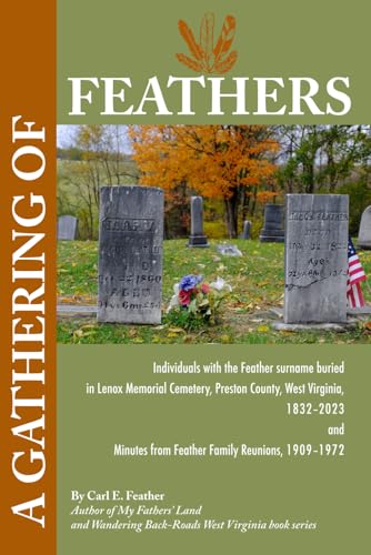 A Gathering of Feathers: Individuals with the Feather surname buried in Lenox Memorial Cemetery, Preston County, W.Va., 1832-2023 and Minutes from Fea